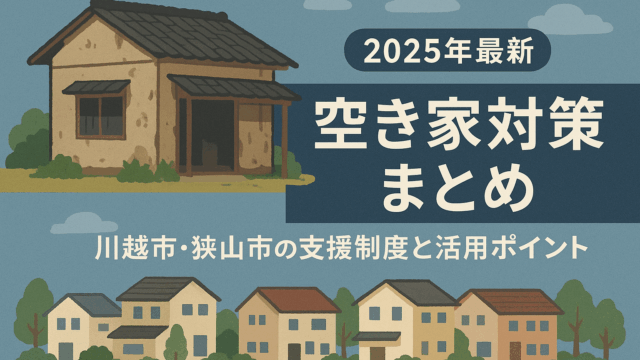 🏠【2025年版】空き家対策の最新情報と川越市・狭山エリアの支援制度まとめ
