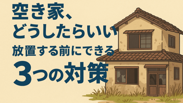 🏠空き家、どうしたらいい？放置する前にできる３つの対策